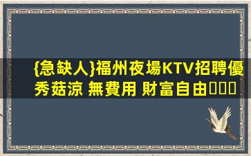 {急缺人}福州夜場KTV招聘優秀菇涼 無費用 財富自由！